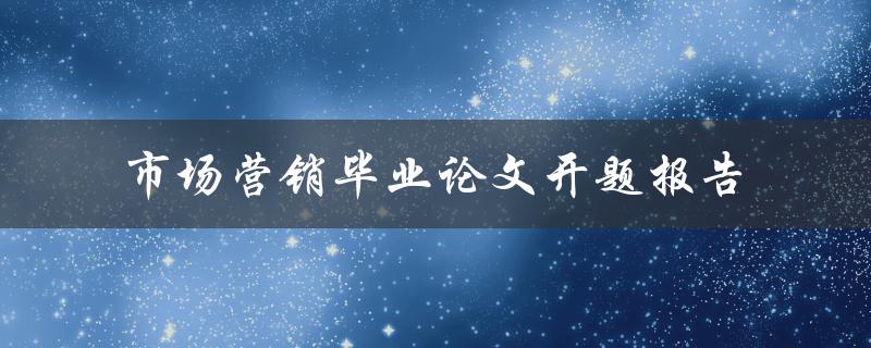 如何撰写一份成功的市场营销毕业论文开题报告
