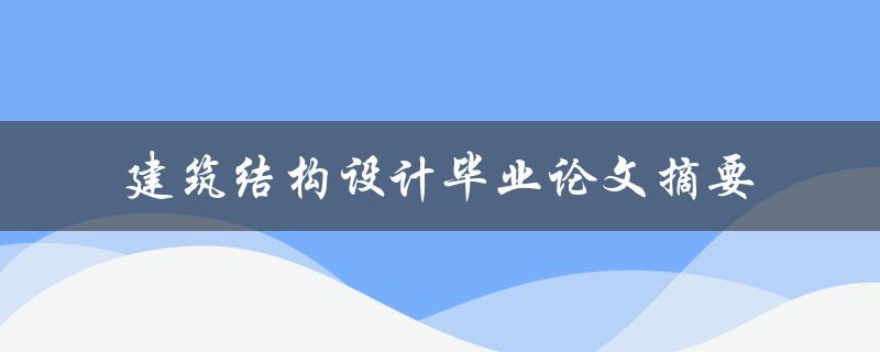 你的建筑结构设计毕业论文摘要应该包含哪些要素