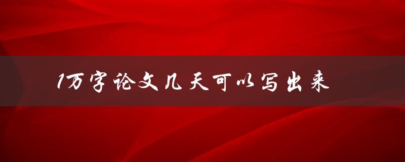 1万字论文几天可以写出来(如何高效撰写论文)