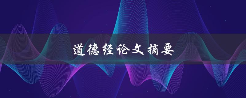 道德经论文摘要(道德经的核心思想和应用探析)