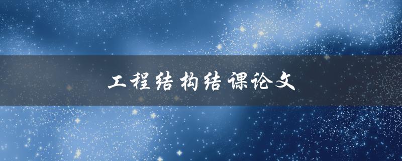 工程结构结课论文(如何撰写高质量的论文)