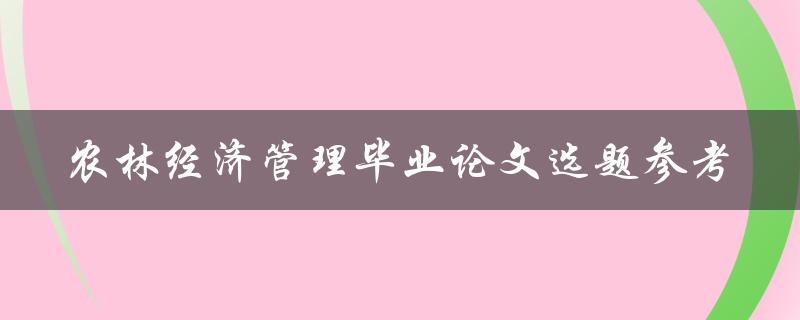 如何选择适合的农林经济管理毕业论文选题？——参考建议