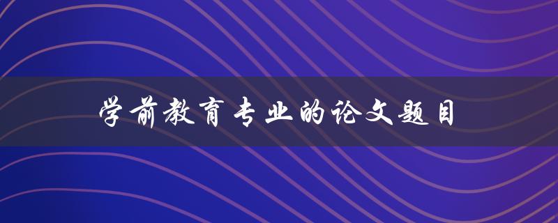 学前教育专业的论文题目(如何设计有效的幼儿教育课程)