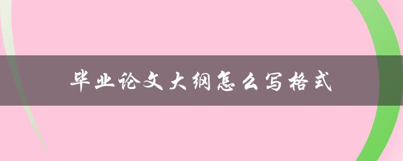 毕业论文大纲怎么写格式(详细步骤解析)