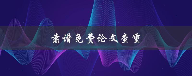 靠谱免费论文查重(哪些在线工具可供选择)