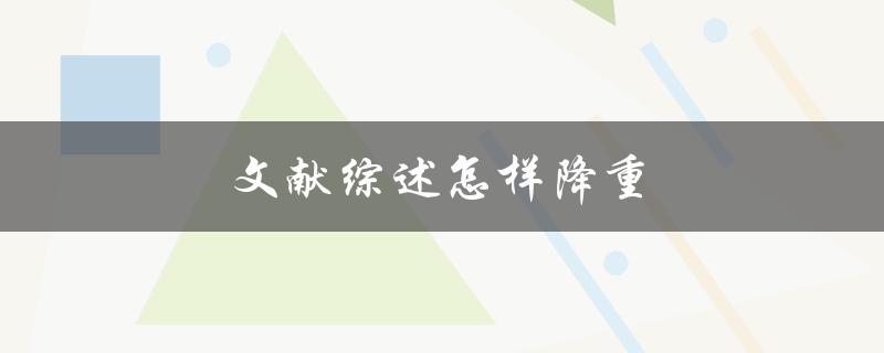 文献综述怎样降重(有效方法与技巧有哪些)