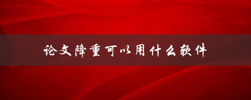 论文降重可以用什么软件(哪些软件推荐使用)