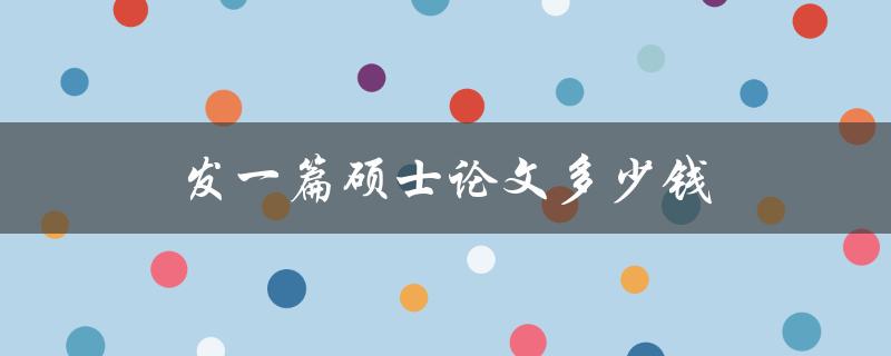 发一篇硕士论文多少钱(网上代写论文价格调查)