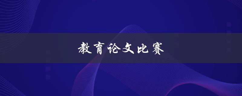 教育论文比赛(如何提高论文的竞争力)