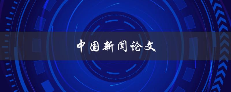 中国新闻论文(如何写出高质量的新闻评论文章)