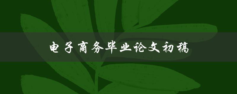 电子商务毕业论文初稿(如何撰写高质量的论文)