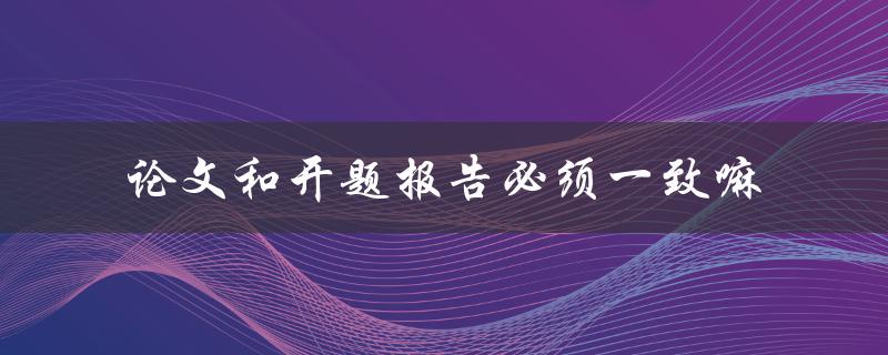 论文和开题报告必须一致嘛