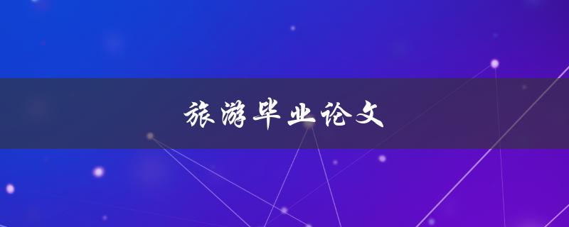 旅游毕业论文(如何选取热门话题和研究方法)