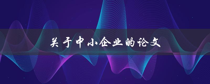 关于中小企业的论文(如何撰写高质量论文)