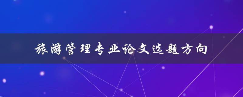 旅游管理专业论文应该如何选择选题方向