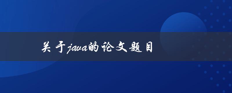 关于Java的论文题目(如何撰写一篇高质量的Java论文)
