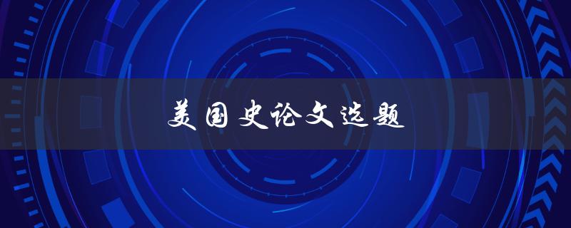 美国史论文选题(如何选择一个有趣的主题)