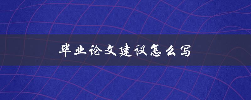 毕业论文建议怎么写(如何撰写高质量的毕业论文)