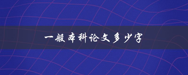 一般本科论文多少字(需要达到哪个字数要求)