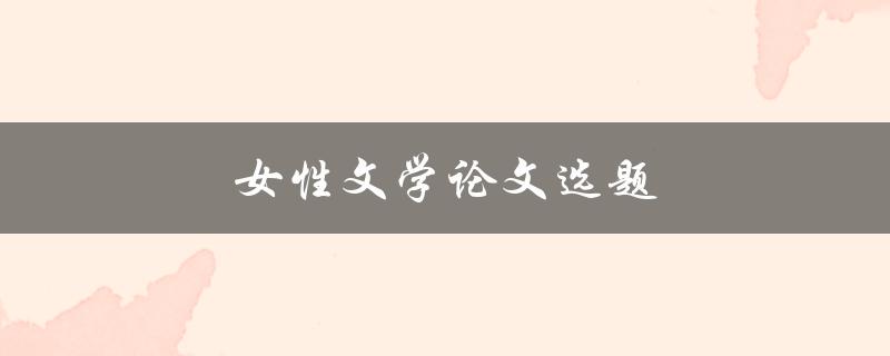 女性文学论文选题(如何选择适合自己的研究方向)