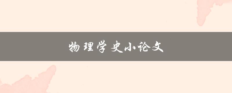 物理学史小论文(哪些历史事件对物理学的发展产生了重要影响)