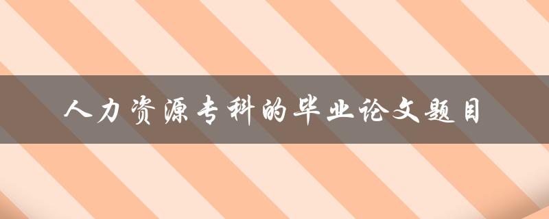 你能提供一些关于人力资源专科毕业论文题目的建议吗