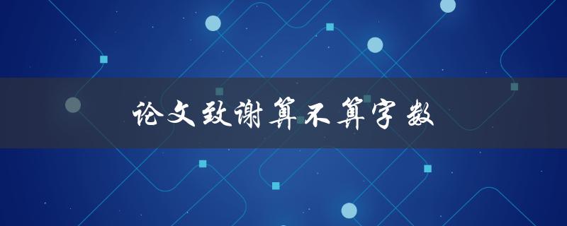 论文致谢算不算字数(对于学术论文，致谢部分是否计入总字数限制)