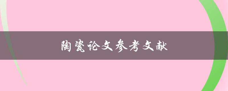 陶瓷论文参考文献(如何查找并引用最新研究成果)