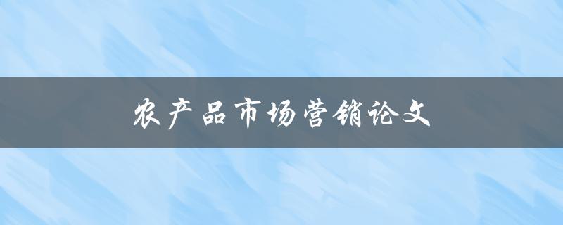 农产品市场营销论文(如何提高农产品销售量)
