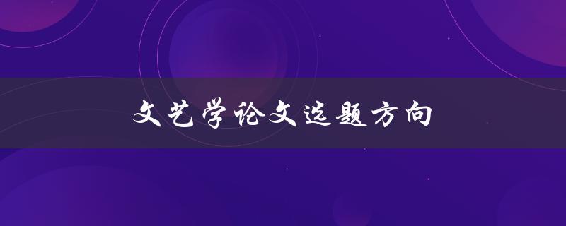 文艺学论文选题方向(如何选择适合的研究主题)