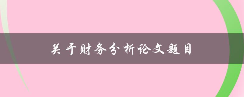 关于财务分析论文题目如何选