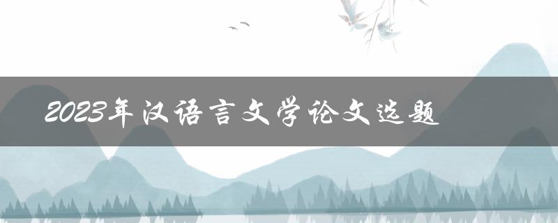 2023年汉语言文学论文选题有哪些值得研究的方向