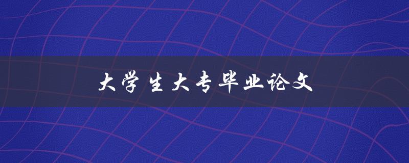 大学生大专毕业论文(如何选好论文题目)