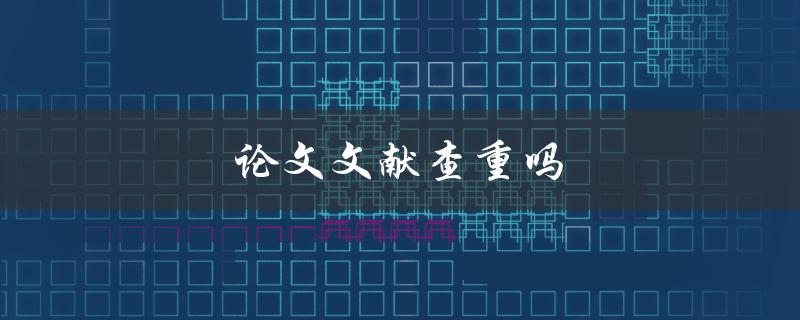 论文文献查重吗(为什么需要进行文献查重)