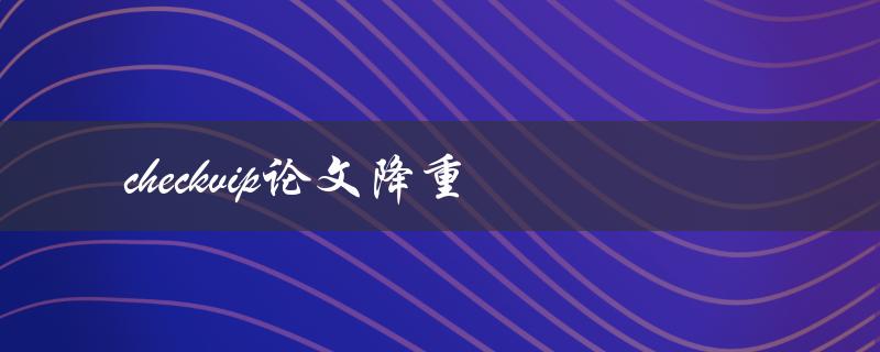 checkvip论文降重(如何确保你的论文不被抄袭)