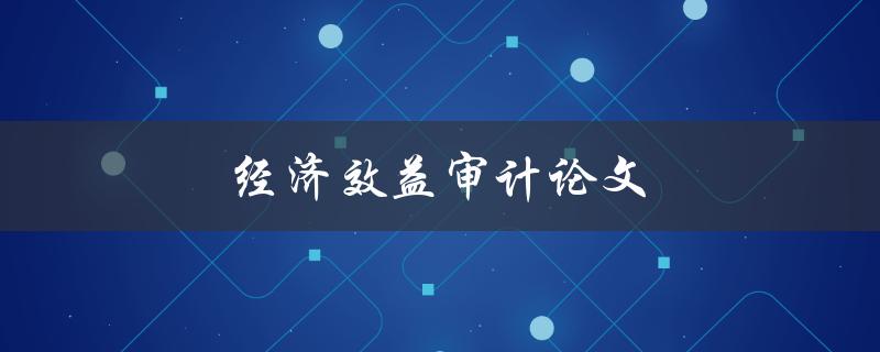 经济效益审计论文(如何撰写一篇高质量的论文)