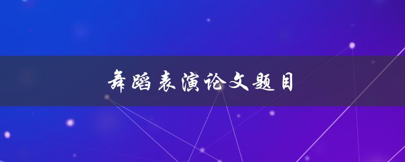 舞蹈表演论文题目(如何提高舞蹈表演的艺术表现力)
