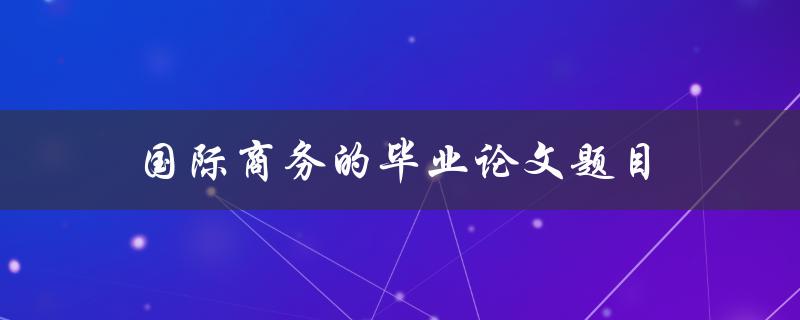 国际商务的毕业论文题目(如何选择适合的研究方向)