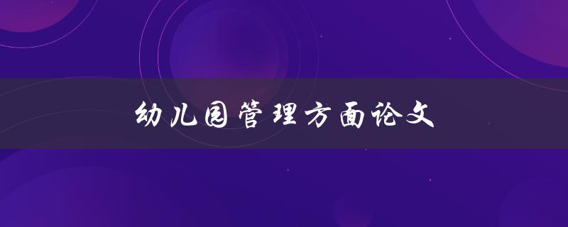 幼儿园管理方面论文(如何提高幼儿园管理效率)