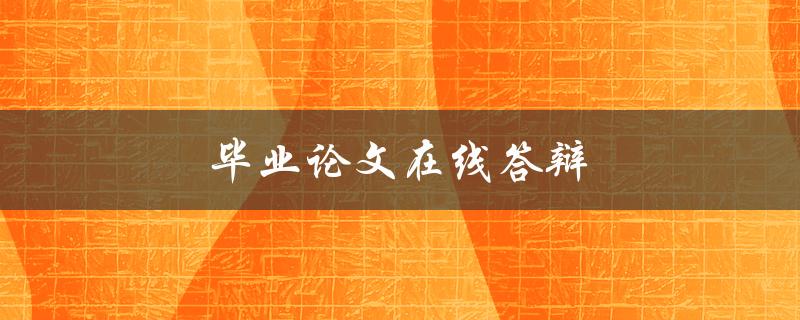 毕业论文在线答辩(如何顺利进行答辩)