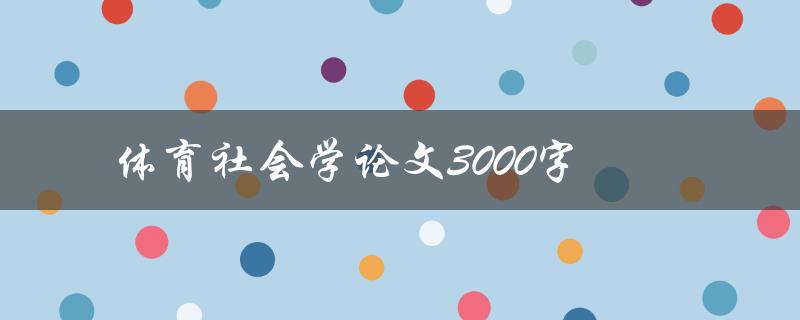 体育社会学论文3000字(如何选择合适的研究主题和方法)