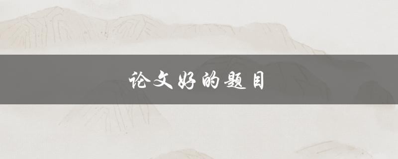 论文好的题目(如何选取一个能吸引读者的题目)