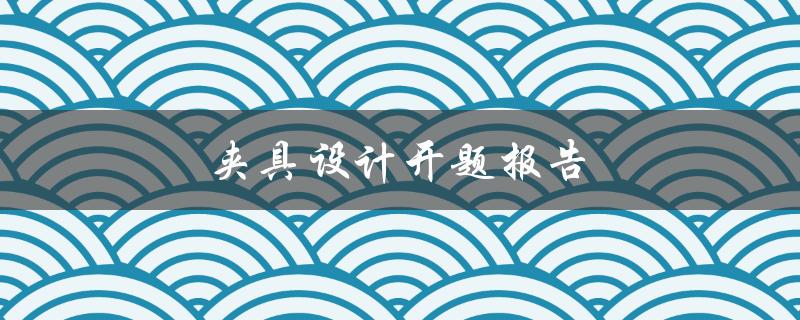 夹具设计开题报告(如何制定高效的研究计划)