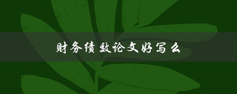 财务绩效论文好写吗？(学术界专家分享经验)