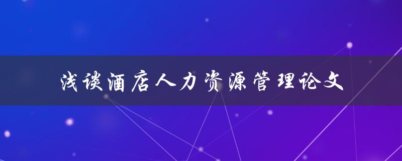 如何撰写一篇关于酒店人力资源管理的论文