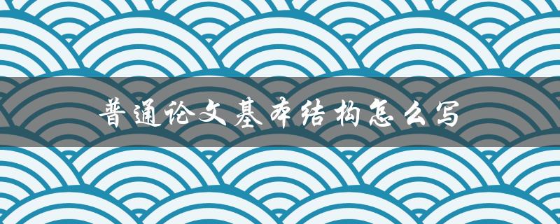 普通论文基本结构怎么写