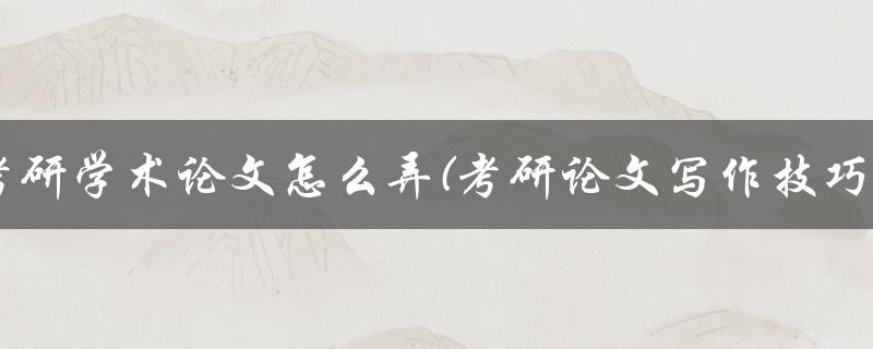 考研学术论文怎么弄(考研论文写作技巧)