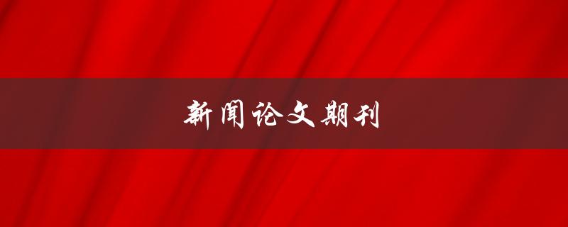 新闻论文期刊(如何选择适合自己的学术刊物)