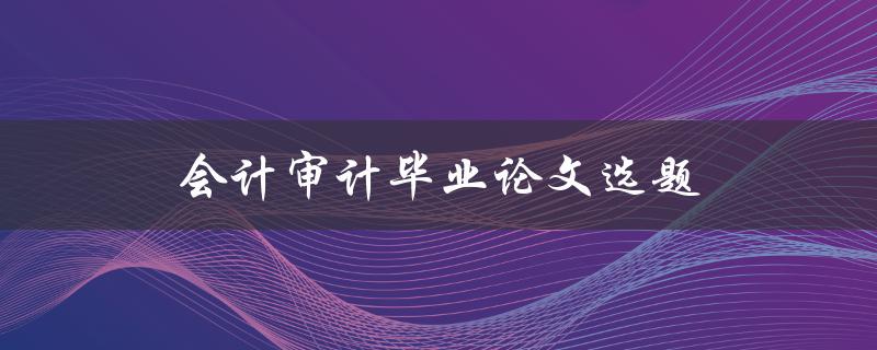 会计审计毕业论文选题方向怎么确定