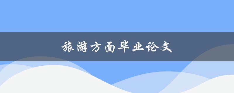 旅游方面毕业论文(如何选择研究主题和方法)